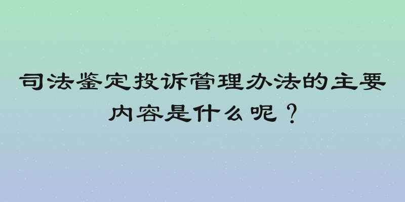 司法鉴定投诉管理办法的主要内容是什么呢？