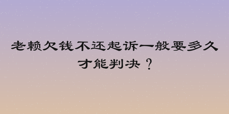 老赖欠钱不还起诉一般要多久才能判决？