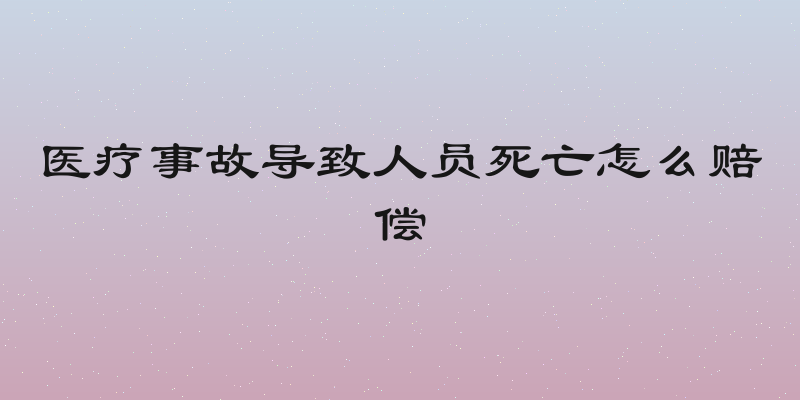 医疗事故导致人员死亡怎么赔偿