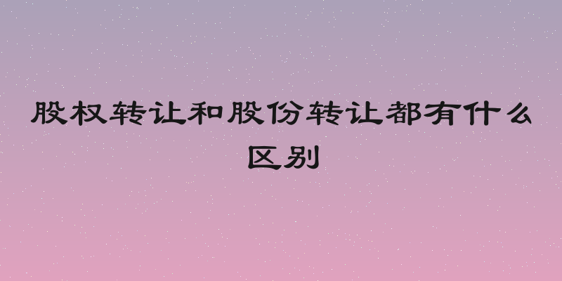 股权转让和股份转让都有什么区别