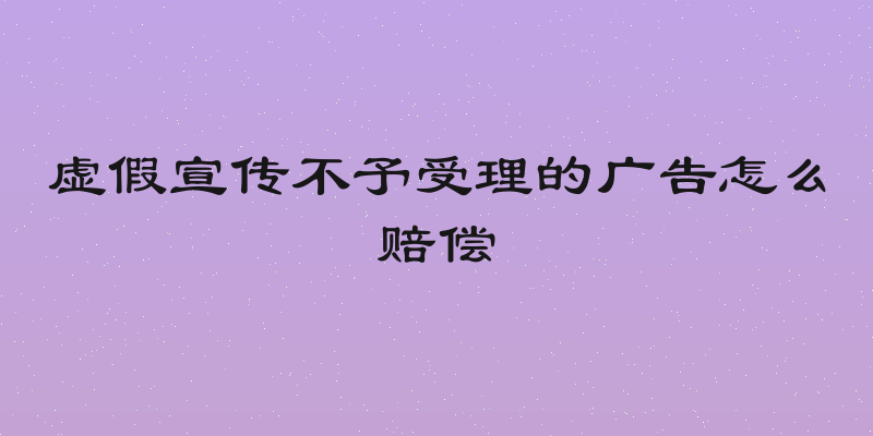 虚假宣传不予受理的广告怎么赔偿