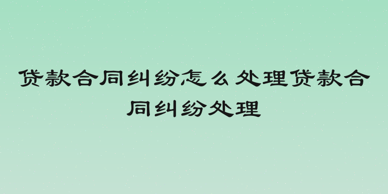 贷款合同纠纷怎么处理贷款合同纠纷处理
