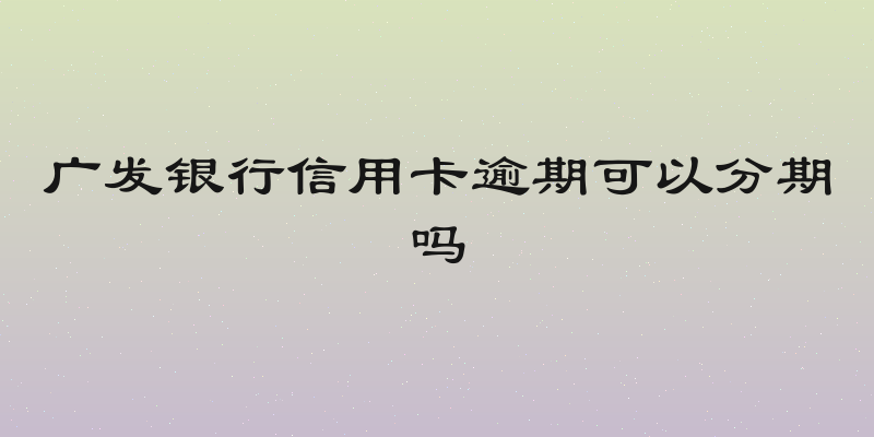广发银行信用卡逾期可以分期吗