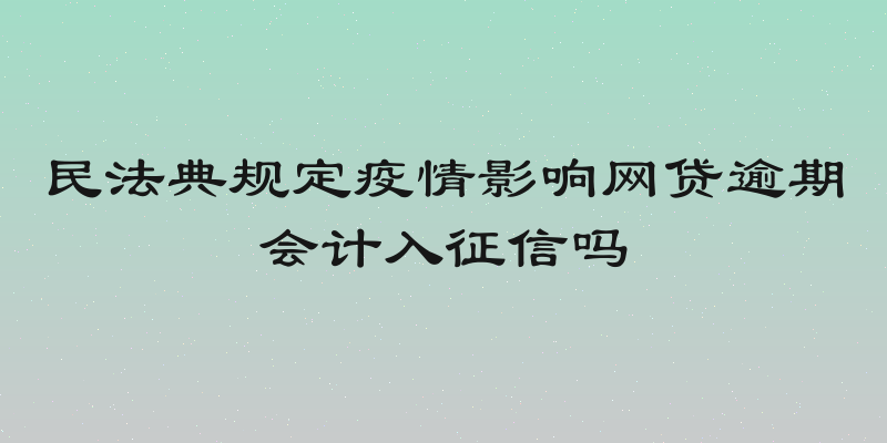 民法典规定疫情影响网贷逾期会计入征信吗