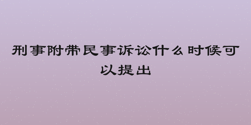刑事附带民事诉讼什么时候可以提出