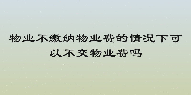 物业不缴纳物业费的情况下可以不交物业费吗