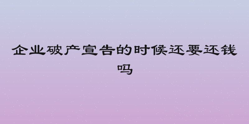 企业破产宣告的时候还要还钱吗