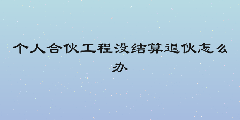 个人合伙工程没结算退伙怎么办