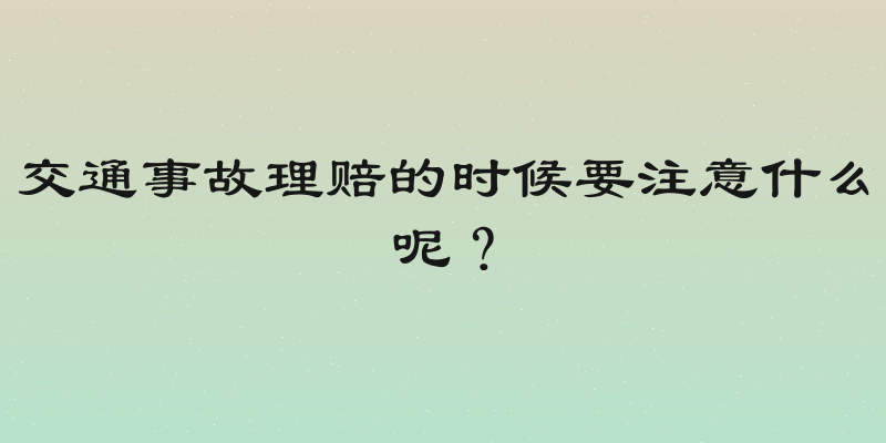 交通事故理赔的时候要注意什么呢？