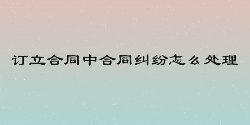 订立合同中合同纠纷怎么处理