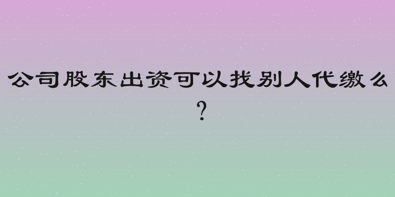 公司股东出资可以找别人代缴么？