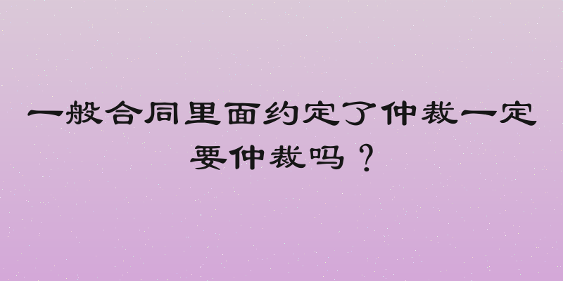 一般合同里面约定了仲裁一定要仲裁吗？