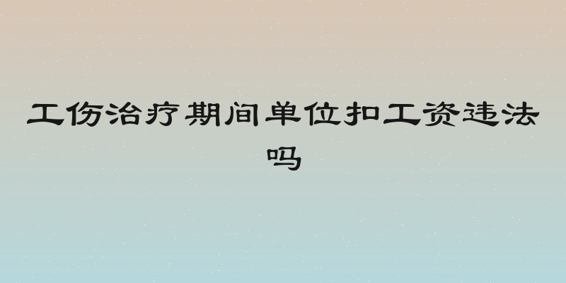 工伤治疗期间单位扣工资违法吗