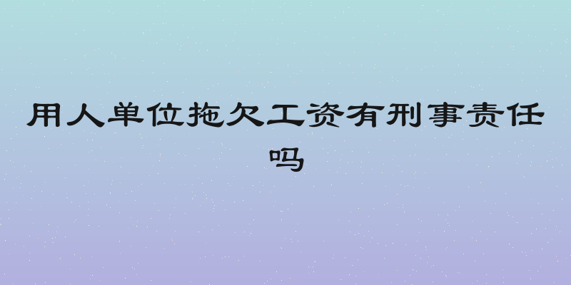用人单位拖欠工资有刑事责任吗