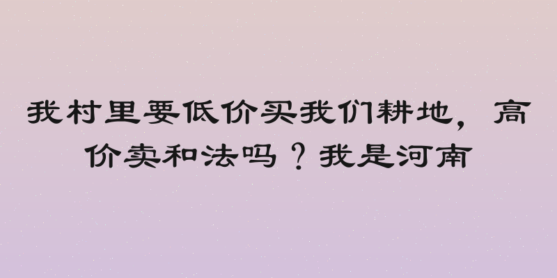 我村里要低价买我们耕地，高价卖和法吗？我是河南