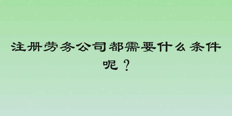 注册劳务公司都需要什么条件呢？
