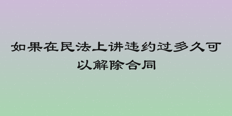 如果在民法上讲违约过多久可以解除合同