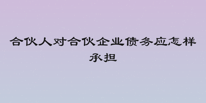 合伙人对合伙企业债务应怎样承担