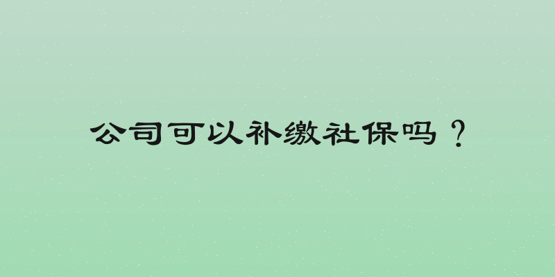 公司可以补缴社保吗？