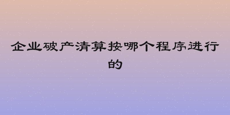 企业破产清算按哪个程序进行的