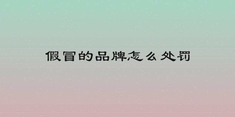 假冒的品牌怎么处罚