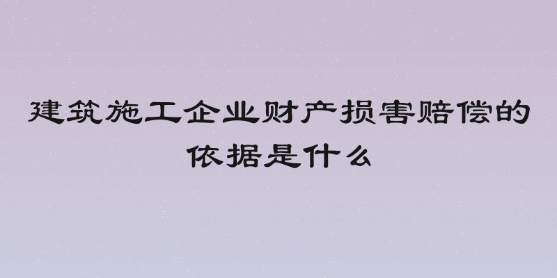 建筑施工企业财产损害赔偿的依据是什么