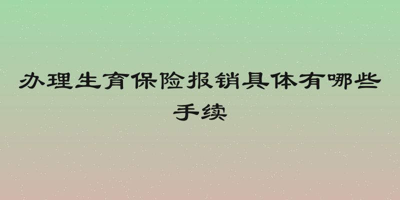办理生育保险报销具体有哪些手续