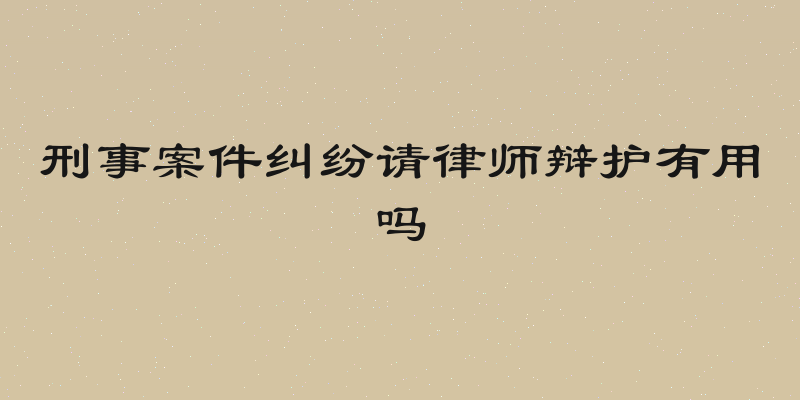 刑事案件纠纷请律师辩护有用吗