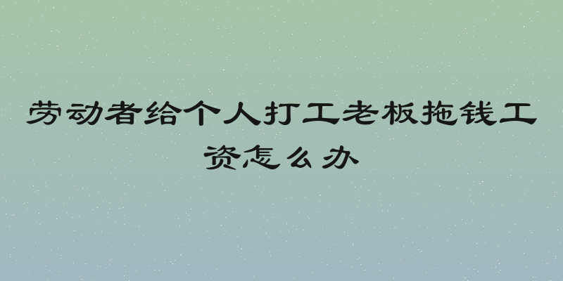 劳动者给个人打工老板拖钱工资怎么办