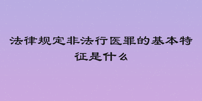 法律规定非法行医罪的基本特征是什么