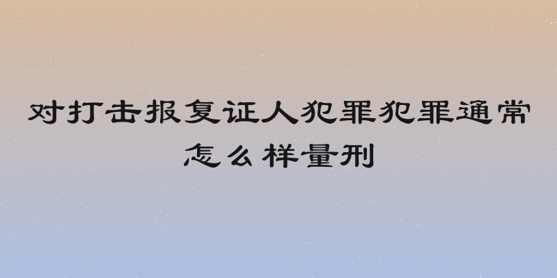 对打击报复证人犯罪犯罪通常怎么样量刑