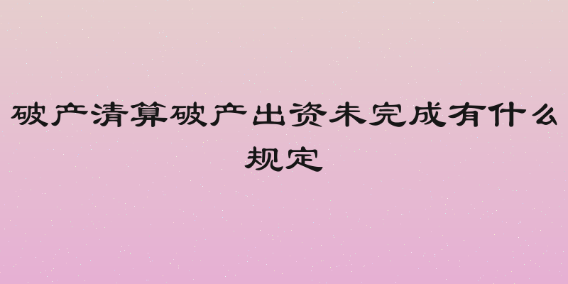 破产清算破产出资未完成有什么规定