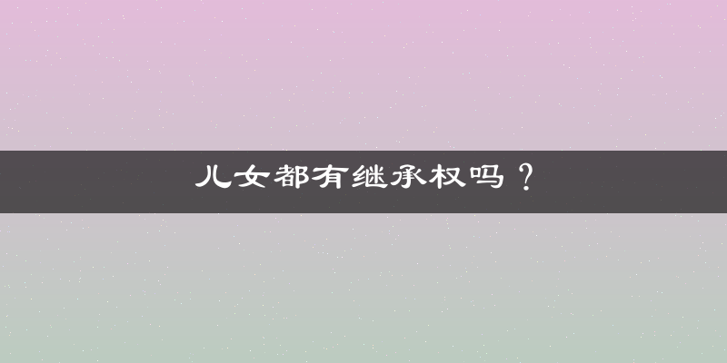 儿女都有继承权吗？