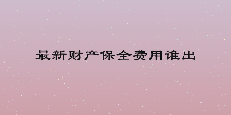最新财产保全费用谁出