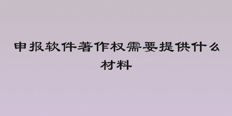 申报软件著作权需要提供什么材料