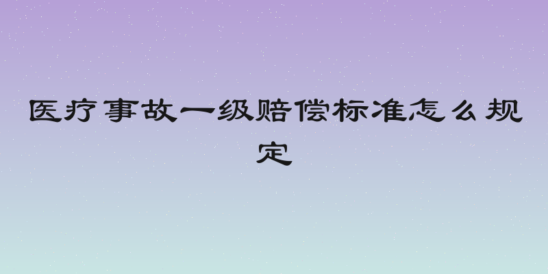医疗事故一级赔偿标准怎么规定