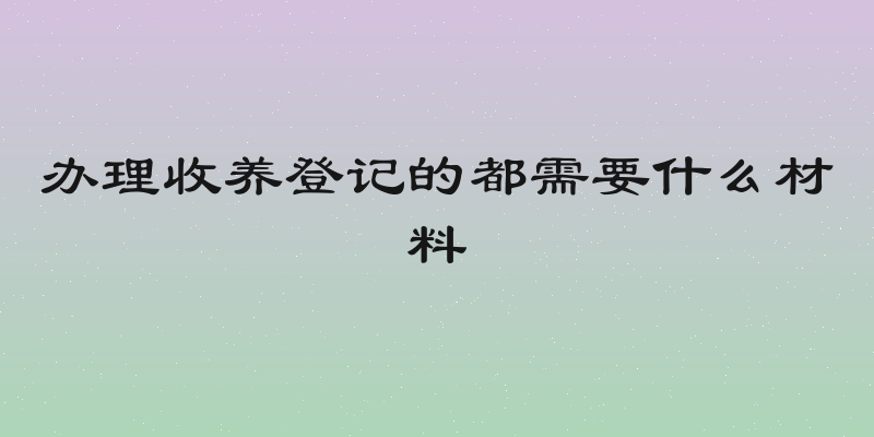 办理收养登记的都需要什么材料