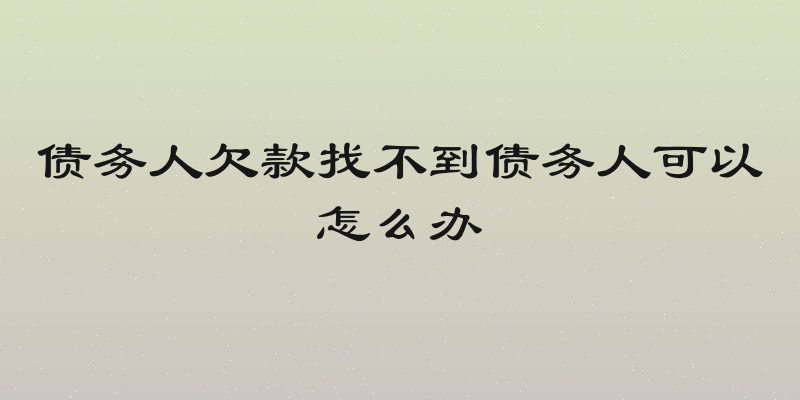债务人欠款找不到债务人可以怎么办