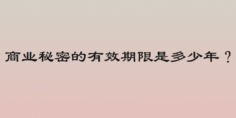 商业秘密的有效期限是多少年？
