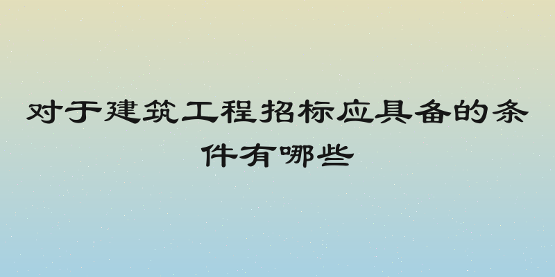 对于建筑工程招标应具备的条件有哪些