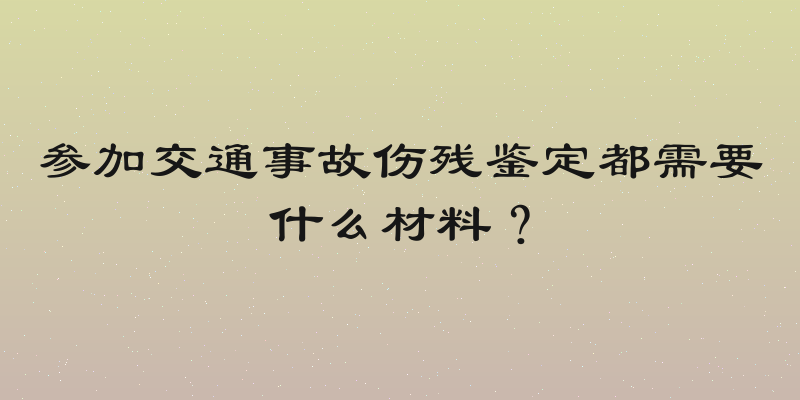 参加交通事故伤残鉴定都需要什么材料？