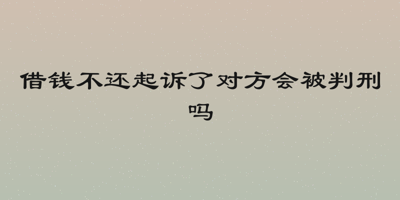 借钱不还起诉了对方会被判刑吗