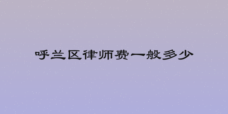 呼兰区律师费一般多少