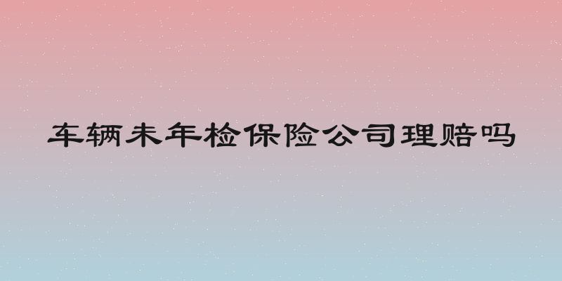车辆未年检保险公司理赔吗