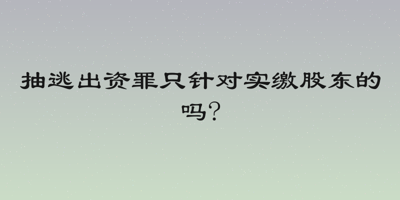 抽逃出资罪只针对实缴股东的吗?