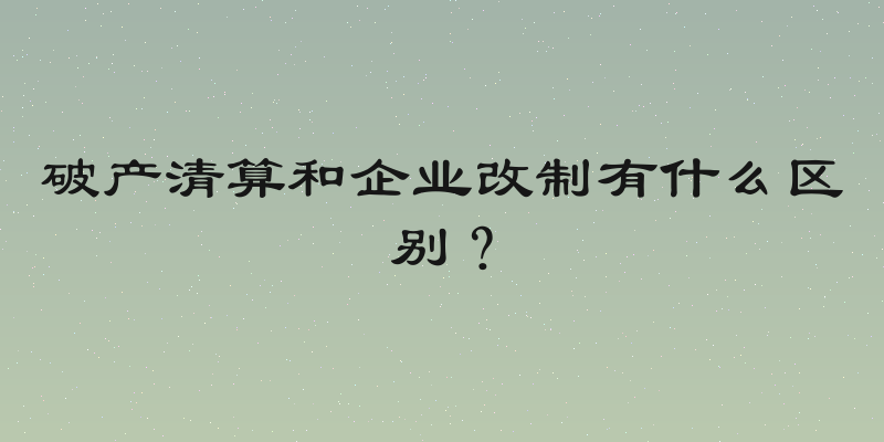 破产清算和企业改制有什么区别？
