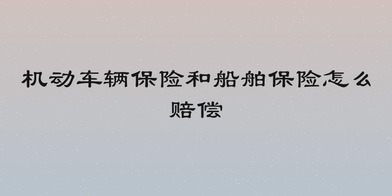 机动车辆保险和船舶保险怎么赔偿