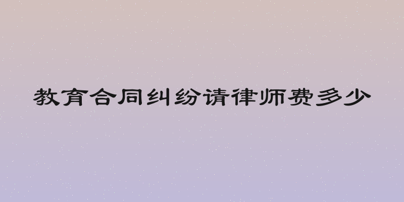 教育合同纠纷请律师费多少