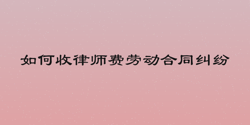 如何收律师费劳动合同纠纷
