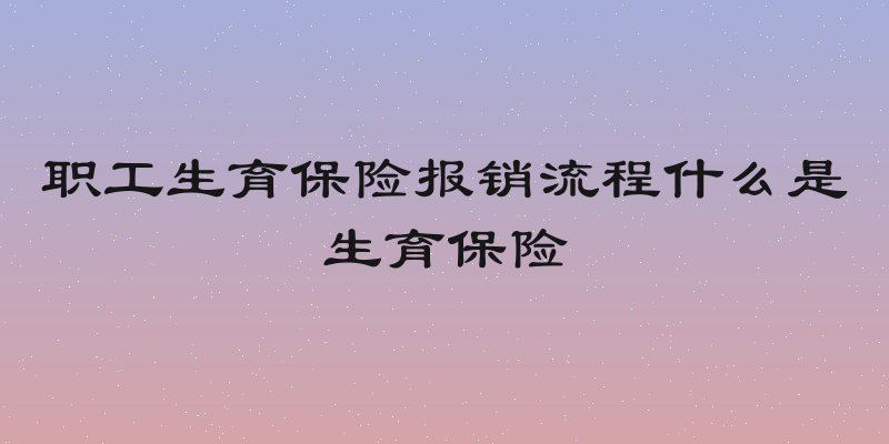 职工生育保险报销流程什么是生育保险